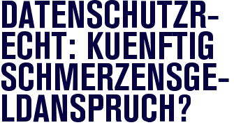 Datenschutzrecht: künftig Schmerzensgeldanspruch? Datenschutzrecht: künftig Schmerzensgeldanspruch?