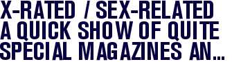 X-RATED / SEX-RELATED - A quick show of quite special magazines and art zines