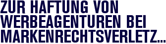 Zur Haftung von Werbeagenturen bei Markenrechtsverletzungen Zur Haftung von Werbeagenturen bei Markenrechtsverletzungen